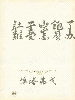 肚子吃饱了胀的难受怎么办