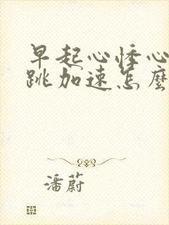 早起心悸心慌心跳加速怎么回事