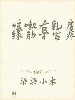 咳嗽右乳房下边缘肋骨处疼痛