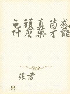 龟头真菌感染用什么药才能好彻底