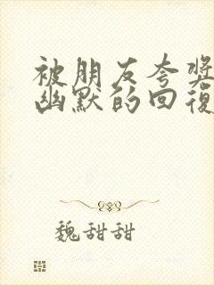 被朋友夸奖怎么幽默的回复