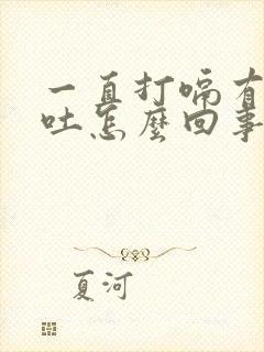 一直打嗝有点想吐怎么回事封面