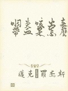 咽炎咳出来的痰带血是怎么回事