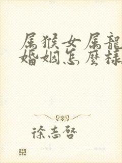 属猴女属龙男的婚姻怎么样