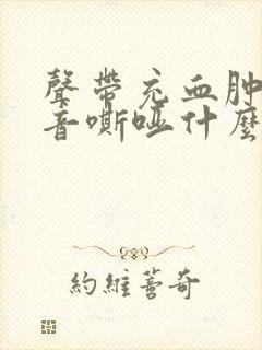 声带充血肿胀声音嘶哑什么原因引起的