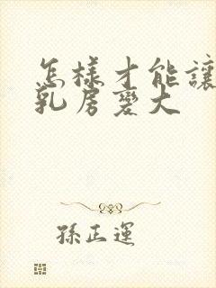 怎样才能让男性乳房变大