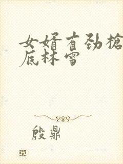 女婿有劲枪枪到底林雪