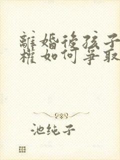 离婚后孩子抚养权如何争取