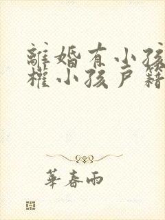 离婚有小孩抚养权小孩户籍要