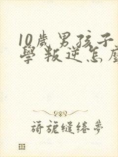 10岁男孩子厌学 叛逆怎么办