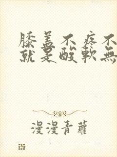 膝盖不疼不肿,就是酸软无力