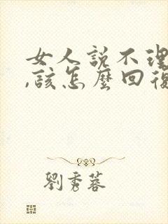 女人说不理你了,该怎么回复