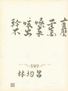 干咳嗓子有痰咳不出来怎么办