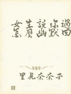 女生说你过分了怎么幽默回复