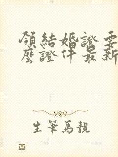 领结婚证要带什么证件最新