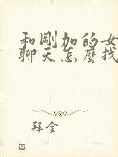 和刚加的女孩子聊天怎么找话题