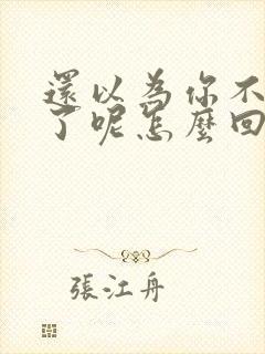 还以为你不理我了呢怎么回复