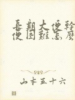 长期大便干燥排便困难怎么治疗