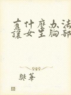 有什么办法可以让女生胸部变大封面