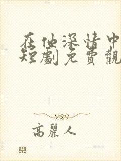 在他深情中陨落短剧免费观看全集