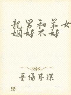 龙男和羊女配婚姻好不好