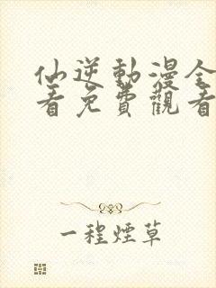 仙逆动漫全集观看免费观看樱花动漫