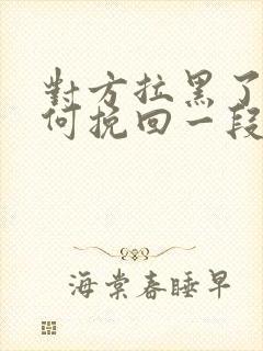 对方拉黑了,如何挽回一段感情