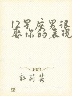 12星座男很想娶你的表现