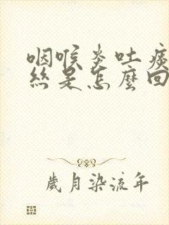 咽喉炎吐痰有血丝是怎么回事