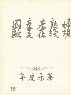 国产老熟妇激情欧美在线视频