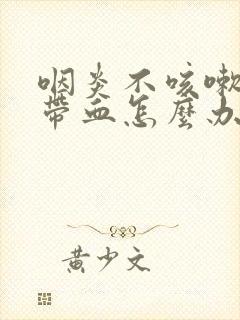 咽炎不咳嗽痰中带血怎么办封面