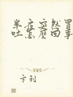 半夜突然胃胀呕吐怎么回事