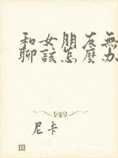 和女朋友无话题聊该怎么办