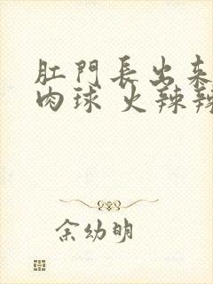 肛门长出来一个肉球 火辣辣的痛