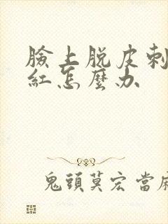 脸上脱皮刺痛发红怎么办