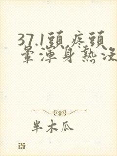 37.1头疼头晕浑身热没劲