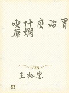 吃什么治胃炎胃糜烂