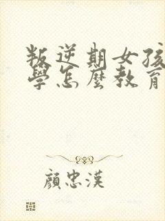 叛逆期女孩子厌学怎么教育