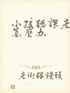 小孩听课老走神怎么办