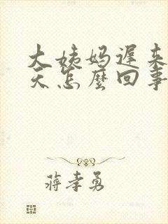 大姨妈迟来20天怎么回事