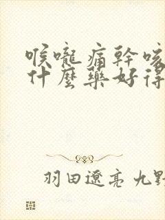 喉咙痛干咳痒吃什么药好得快