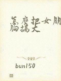 怎么把女朋友的胸搞大