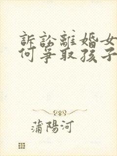 诉讼离婚女方如何争取孩子抚养权