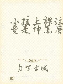 小孩上课注意力爱走神怎么办