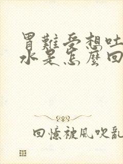 胃难受想吐反酸水是怎么回事