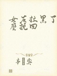 女友拉黑了我怎么挽回