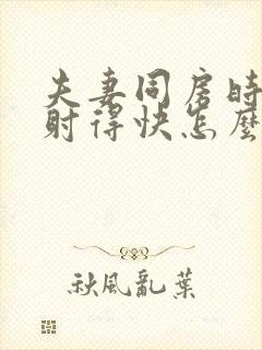 夫妻同房时间短射得快怎么办