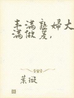 丰满熟妇大乳丰满做爰,