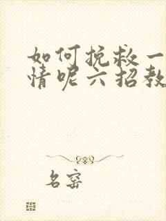 如何挽救一段感情呢六招教你挽回感情