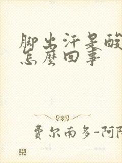 脚出汗是酸臭味怎么回事